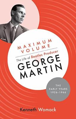 Maximum Volume: The Life of Beatles Producer George Martin, The Early Years, 1926-1966