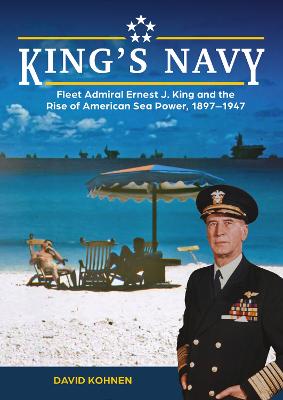 King's Navy: Fleet Admiral Ernest J. King and the Rise of American Sea