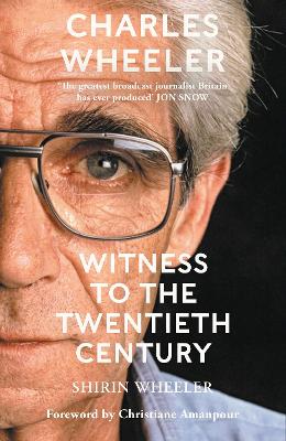 Charles Wheeler - Witness to the Twentieth Century: A Life in News. Foreword by Christiane Amanpour