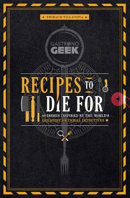 Gastronogeek: Recipes to Die For: 40 Dishes Inspired by the World's
