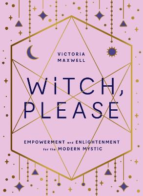 Witch, Please: Empowerment and Enlightenment for the Modern Mystic