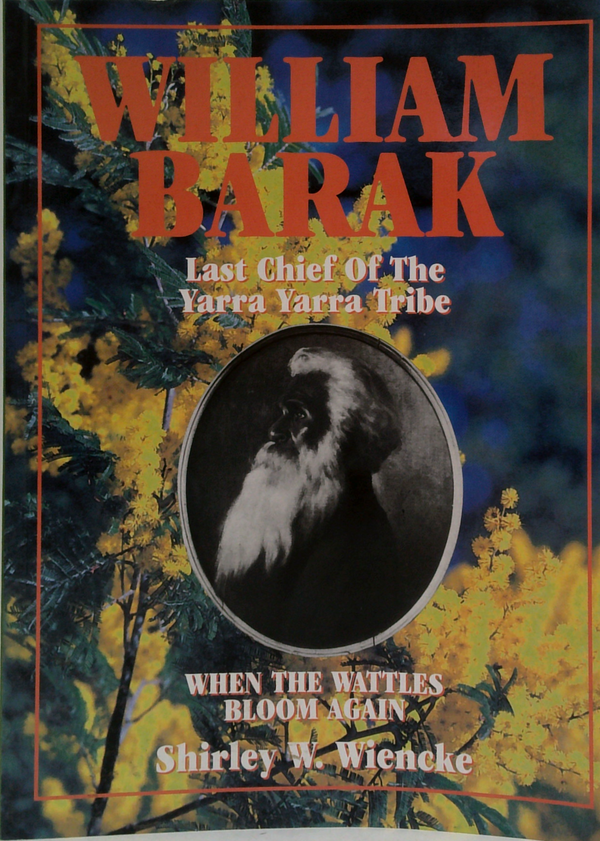 When The Wattles Bloom Again: The Life And Times Of William Barak, Last Chief Of The Yarra Yarra Tribe