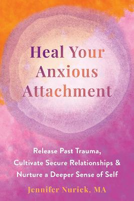 Heal Your Anxious Attachment: Release Past Trauma, Cultivate Secure Relationships, and Nurture a Deeper Sense of Self