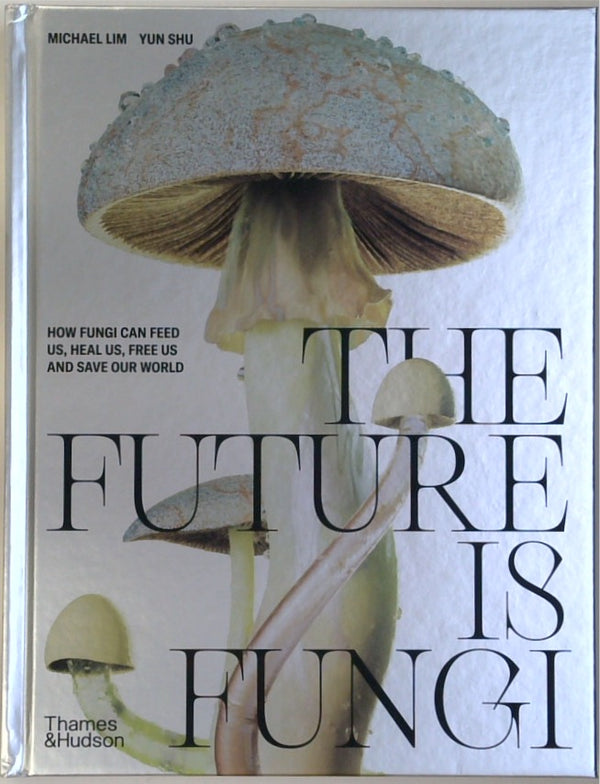 The Future is Fungi: How Fungi Can Feed Us, Heal Us, Free Us and Save Our World