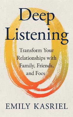 Deep Listening: Transform Your Relationships with Family, Friends and