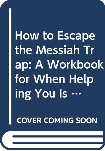 How to Escape the Messiah Trap: A Workbook for When Helping You is Hurting Me