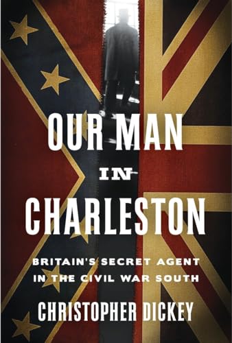 Our Man in Charleston: Britain's Secret Agent in the Civil War South