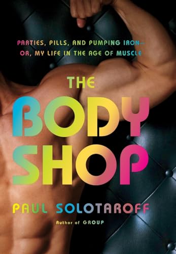 The Body Shop: Parties, Pills, and Pumping Iron -- Or, My Life in the Age of Muscle