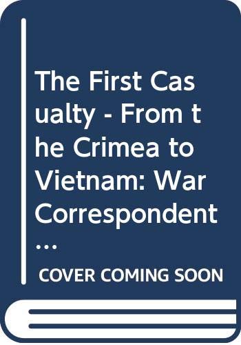 The First Casualty - From the Crimea to Vietnam: War Correspondent as