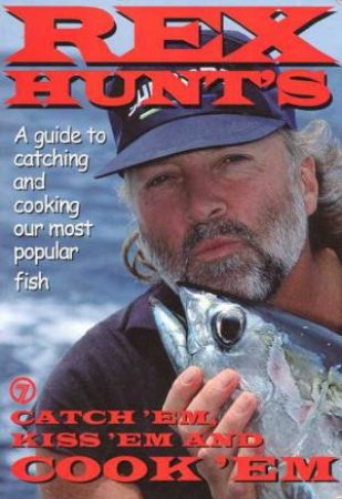 Catch'Em, Kiss'Em and Cook'Em: Rex Hunt's Guide to Catching and Cooking Our Most Popular Fish