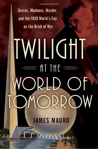 Twilight at the World of Tomorrow: Genius, Madness, Murder, and the 1939 World's Fair on the Brink of War