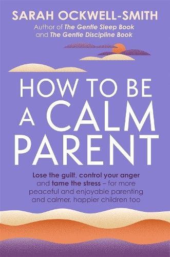 How to Be a Calm Parent: Lose the guilt, control your anger and tame the stress - for more peaceful and enjoyable parenting and calmer, happier children too