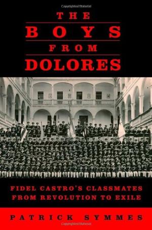 The Boys from Dolores: Fidel Castro's Schoolmates from Revolution to Exile