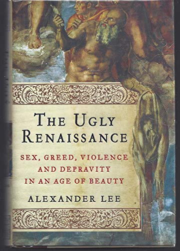 The Ugly Renaissance: Sex, Greed, Violence and Depravity in an Age of Beauty