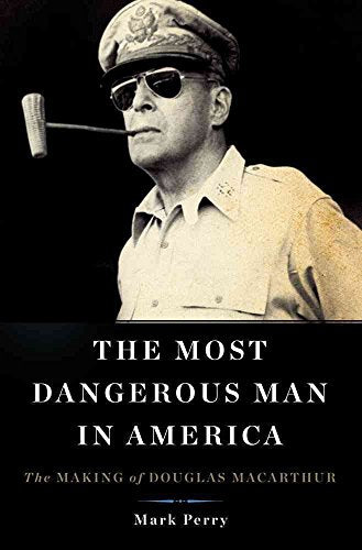 The Most Dangerous Man in America: The Making of Douglas MacArthur