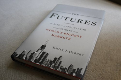 The Futures: The Rise of the Speculator and the Origins of the World's Biggest Markets