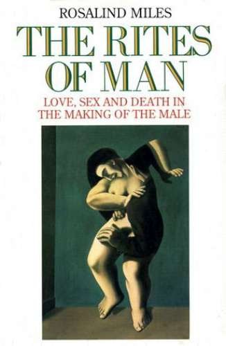 The Rites of Man: Love, Sex and Death in the Making of the Male