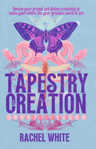 Tapestry of Creation: Revive your primal and divine creativity to make your entire life your greatest work of art