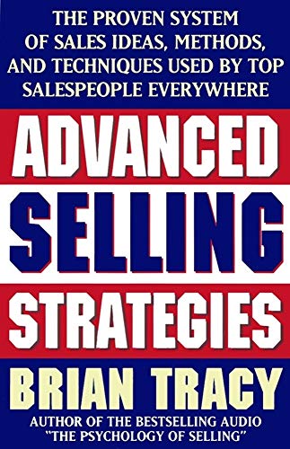 Advanced Selling Strategies: The Proven System of Sales Ideas, Methods and Techniques Used by Top Salespeople Everywhere