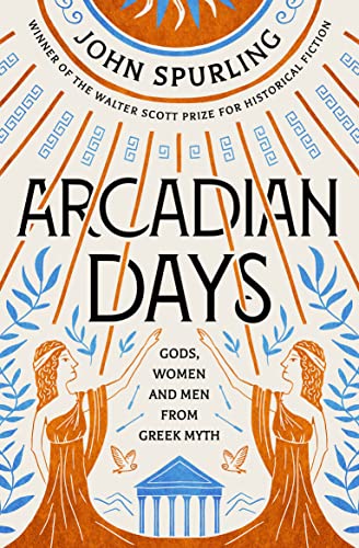 Arcadian Days: Gods, Women and Men from Greek Myth - from the winner of the Walter Scott Prize for Historical Fiction