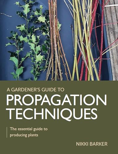 Gardener's Guide to Propagation Techniques: The essential guide to producing plants
