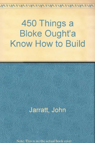 450 Things a Bloke Ought to Know How to Do, Build & Fix Old-Fashioned Wisdom for the 21st Century Bloke