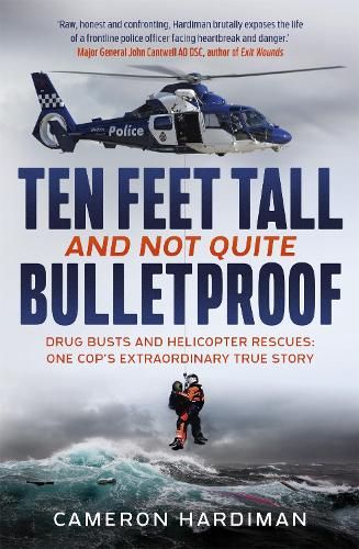 Ten Feet Tall and Not Quite Bulletproof: Drug Busts and Helicopter Rescues - One Cop's Extraordinary True Story