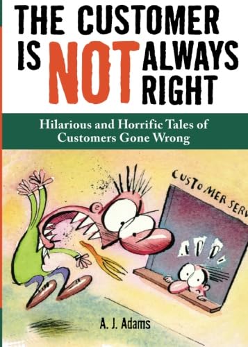 The Customer Is Not Always Right: Hilarious and Horrific Tales of
