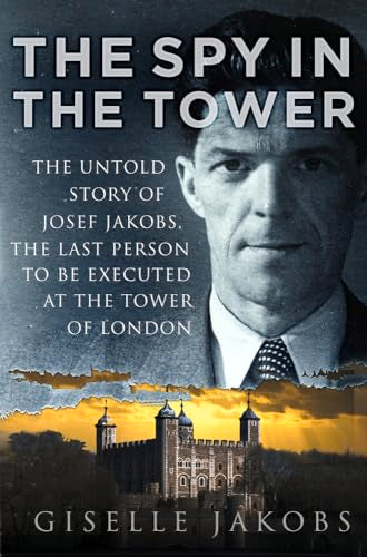 The Spy in the Tower: The Untold Story of Joseph Jakobs, the Last Person to be Executed in the Tower of London