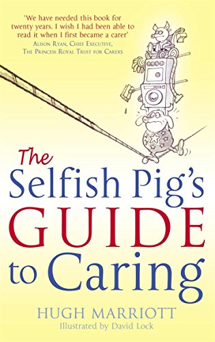 The Selfish Pig's Guide To Caring: How to cope with the emotional and practical aspects of caring for someone