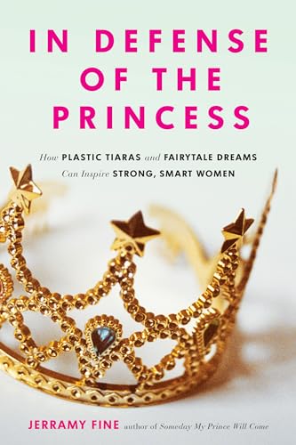 In Defense of the Princess: How Plastic Tiaras and Fairytale Dreams Can Inspire Smart, Strong Women