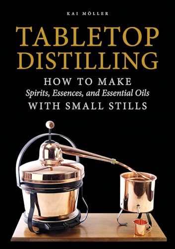 Tabletop Distilling: How to Make Spirits, Essences, and Essential Oils with Small Stills