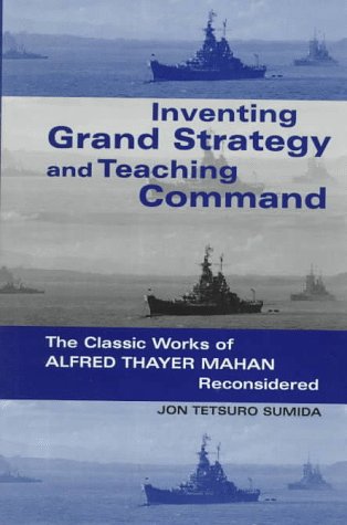 Inventing Grand Strategy and Teaching Command: Classic Works of Alfred Thayer Mahan Reconsidered