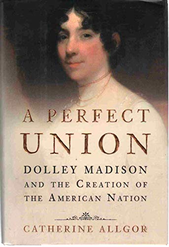 A Perfect Union: Dolley Madison and the Creation of the American Nation