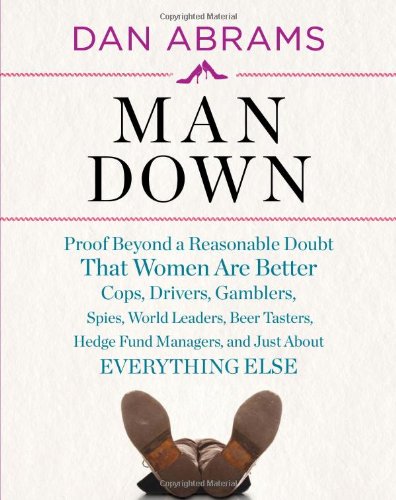 Man Down:Proof Beyond a Reasonable Doubt That Women Are Better Co: "Proof Beyond a Reasonable Doubt That Women Are Better Cops, Drivers, Gamblers, Spies, World Leaders, Beer Tasters, Hedge Fund Managers, and Just About Everything Else"