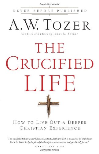 The Crucified Life: How to Live Out a Deeper Christian Experience