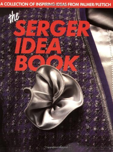 The Serger Idea Book: A Collection of Inspiring Ideas from the Palmer/Pletsch Professionals