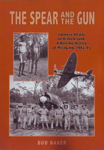 The Spear and the Gun: Japanese Attacks on Arnhem Land: A Wartime History of Milingimbi 1942-45