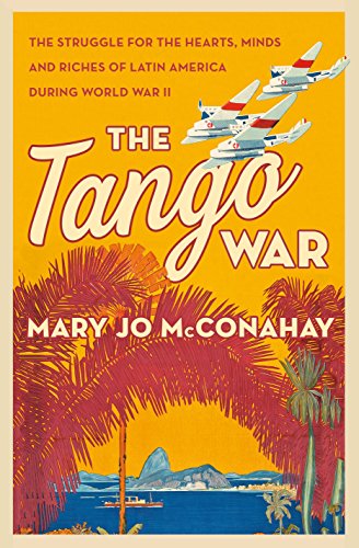 The Tango War: The Struggle for the Hearts, Minds and Riches of Latin America During World War II