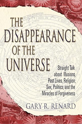 The Disappearance of the Universe: Straight Talk about Illusions, Past Lives, Religion, Sex, Politics, and the Miracles of Forgiveness