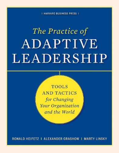 The Practice of Adaptive Leadership: Tools and Tactics for Changing Your Organization and the World