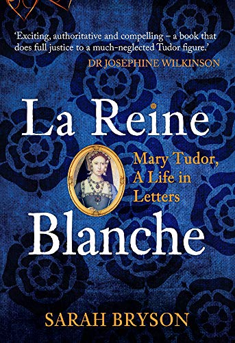 La Reine Blanche: Mary Tudor, A Life in Letters