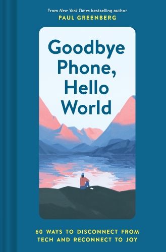 Goodbye Phone, Hello World: 60 Ways to Disconnect from Tech and Reconnect to Joy