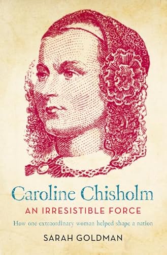 Caroline Chisholm: An Irresistible Force - How Caroline Chisholm Helped Shape a Nation