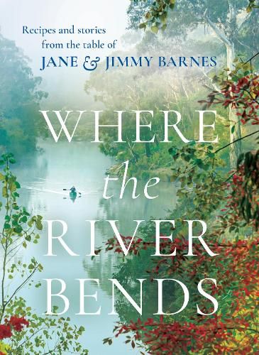 Where the River Bends: Recipes and stories from the table of Jane and Jimmy Barnes