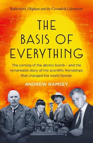 The Basis of Everything: Before Oppenheimer and the Manhattan Project there was the Cavendish Laboratory - the remarkable story of the scientific friendships that changed the world forever