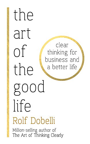 The Art of the Good Life: Clear Thinking for Business and a Better Life