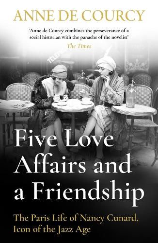Five Love Affairs and a Friendship: The Paris Life of Nancy Cunard, Icon of the Jazz Age