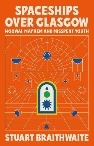 Spaceships Over Glasgow: Mogwai, Mayhem and Misspent Youth