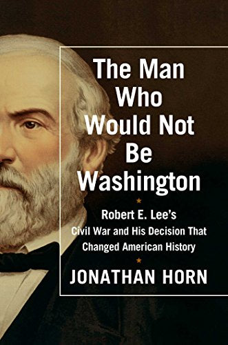 The Man Who Would Not Be Washington: Robert E. Lee's Civil War and His